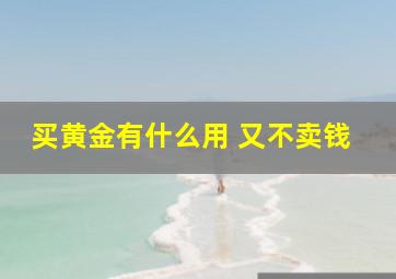 买黄金有什么用 又不卖钱